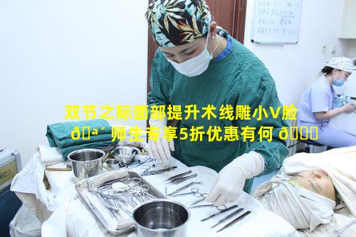 双节之际面部提升术线雕小V脸 🪴 师生专享5折优惠有何 🐟 特别之处吸引师生